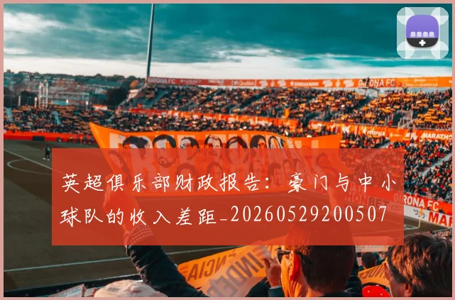 英超俱乐部财政报告：豪门与中小球队的收入差距_20260529200507