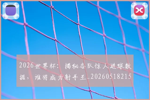 2026世界杯：揭秘各队惊人进球数据，谁将成为射手王_20260518215422