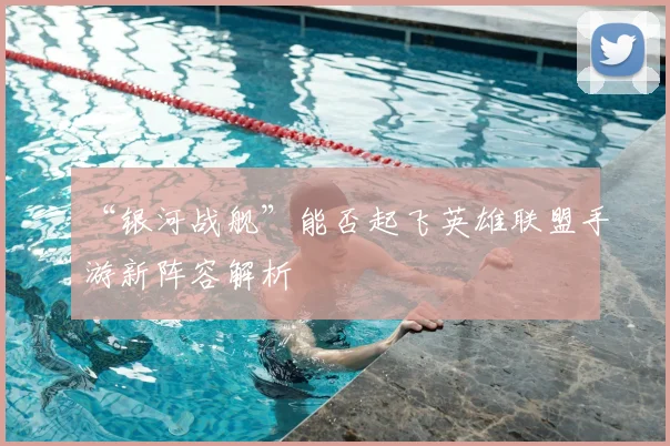 “银河战舰”能否起飞英雄联盟手游新阵容解析