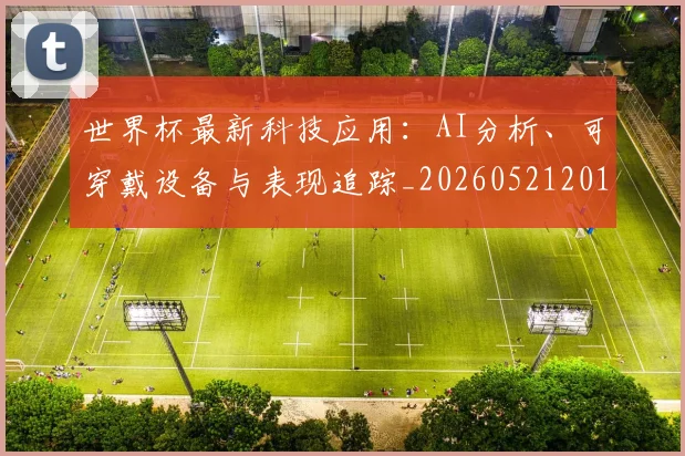 世界杯最新科技应用：AI分析、可穿戴设备与表现追踪_20260521201712_20260703203601