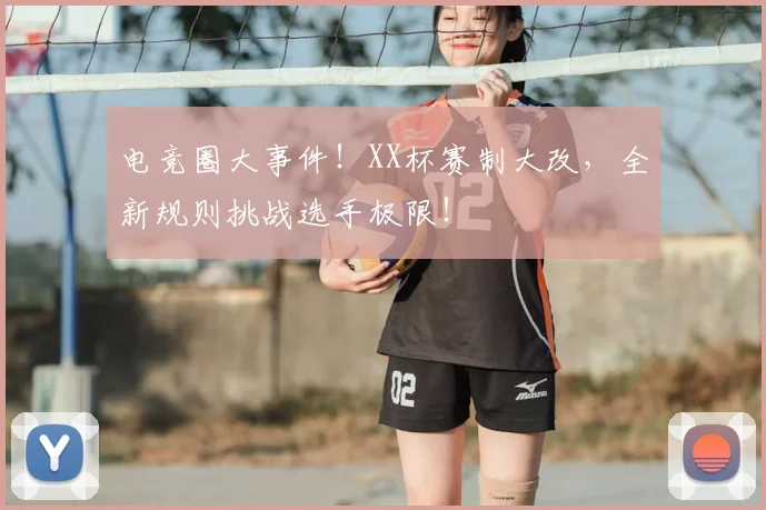 电竞圈大事件！XX杯赛制大改，全新规则挑战选手极限！