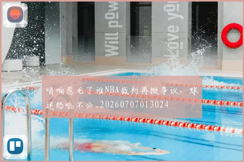 哨响惹毛了谁NBA裁判再掀争议,球迷怒吼不公_20260707013024