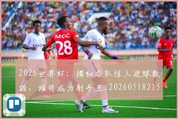 2026世界杯：揭秘各队惊人进球数据，谁将成为射手王_20260518215422_20260702034148