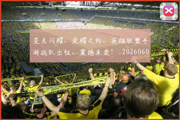星光闪耀，荣耀之约，英雄联盟手游战队出征，震撼来袭！_20260605184654