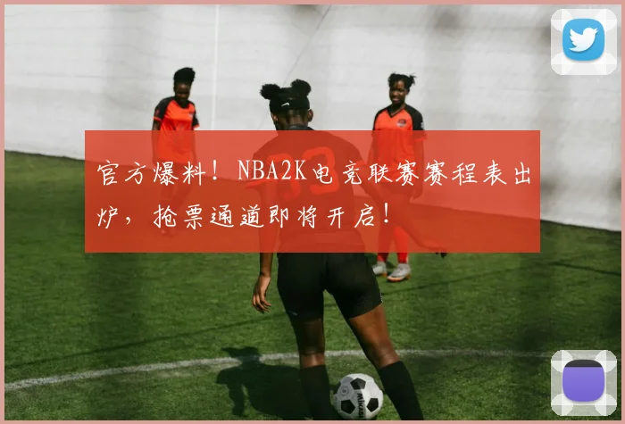 官方爆料！NBA2K电竞联赛赛程表出炉，抢票通道即将开启！