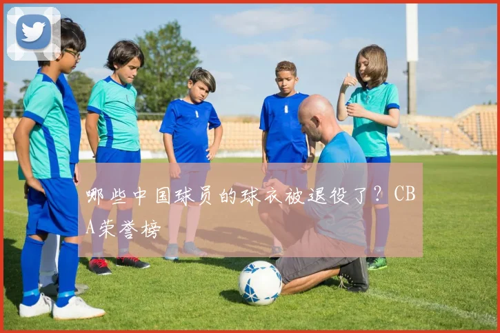 哪些中国球员的球衣被退役了?CBA荣誉榜