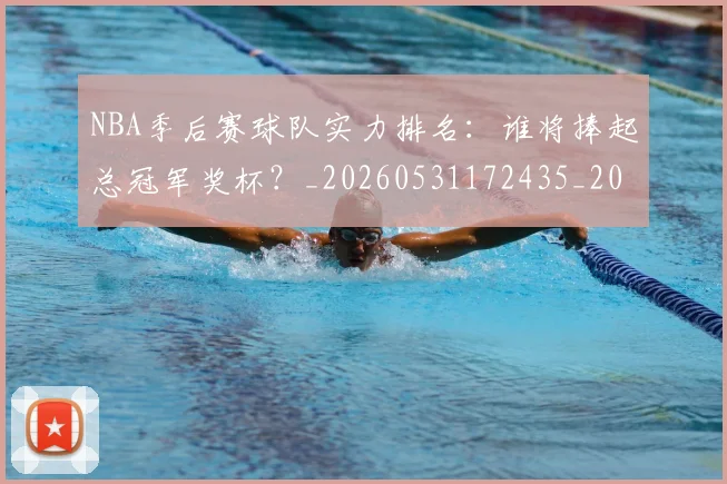 NBA季后赛球队实力排名：谁将捧起总冠军奖杯？_20260531172435_20260702164603