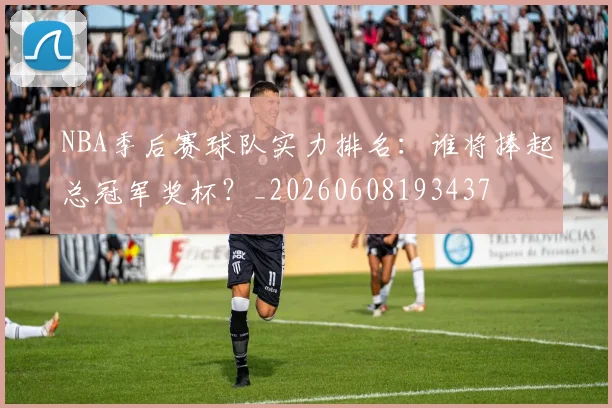 NBA季后赛球队实力排名：谁将捧起总冠军奖杯？_20260608193437
