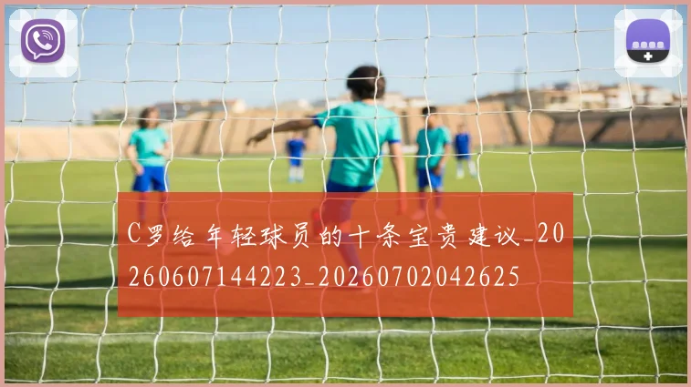C罗给年轻球员的十条宝贵建议_20260607144223_20260702042625