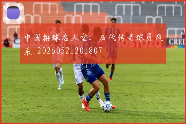 中国排球名人堂：历代传奇球员风采_20260521201807