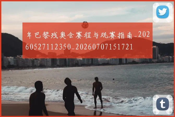年巴黎残奥会赛程与观赛指南_20260527112350_20260707151721