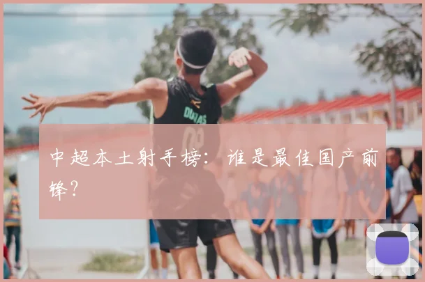 中超本土射手榜：谁是最佳国产前锋？