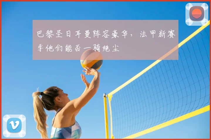巴黎圣日耳曼阵容豪华，法甲新赛季他们能否一骑绝尘