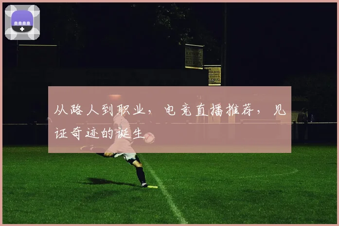 从路人到职业,电竞直播推荐,见证奇迹的诞生