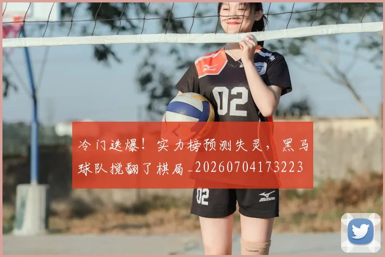 冷门迭爆！实力榜预测失灵，黑马球队搅翻了棋局_20260704173223