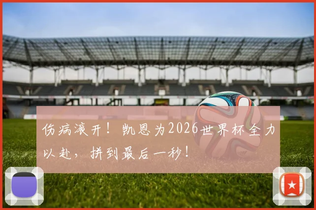伤病滚开！凯恩为2026世界杯全力以赴，拼到最后一秒！