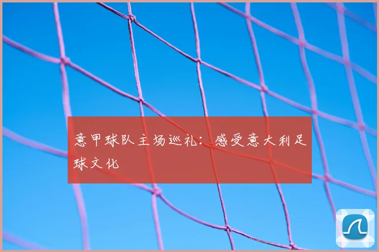 意甲球队主场巡礼：感受意大利足球文化