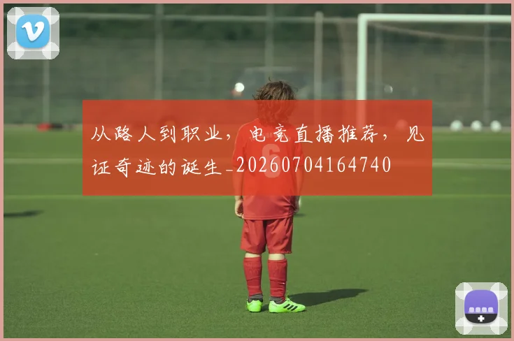 从路人到职业，电竞直播推荐，见证奇迹的诞生_20260704164740