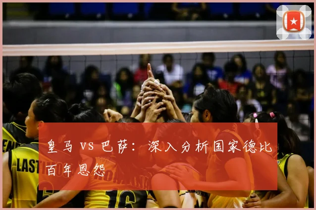 皇马 vs 巴萨：深入分析国家德比百年恩怨