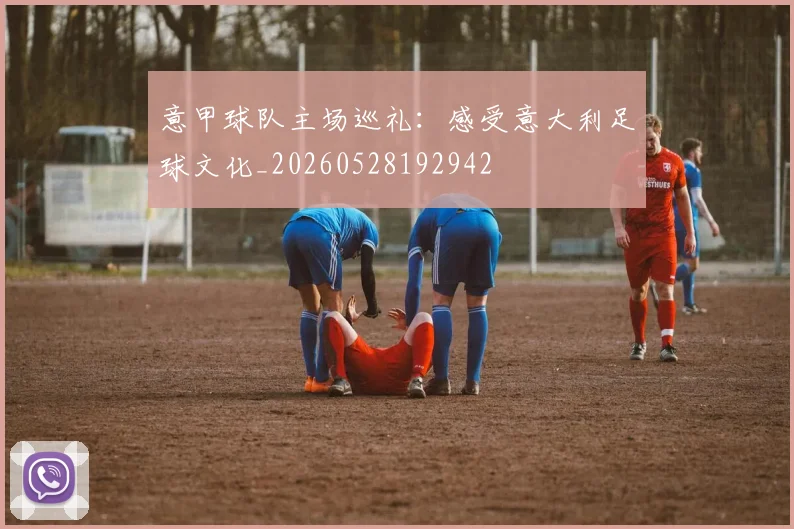 意甲球队主场巡礼：感受意大利足球文化_20260528192942