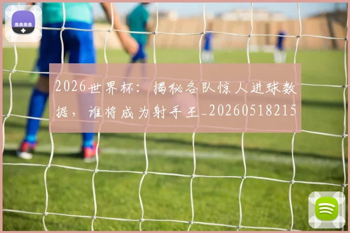 2026世界杯：揭秘各队惊人进球数据，谁将成为射手王_20260518215422_20260702034148