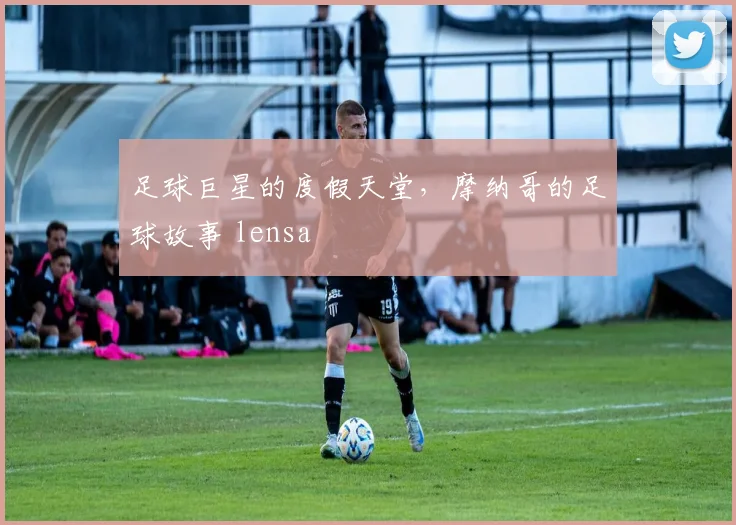 足球巨星的度假天堂，摩纳哥的足球故事 lensa