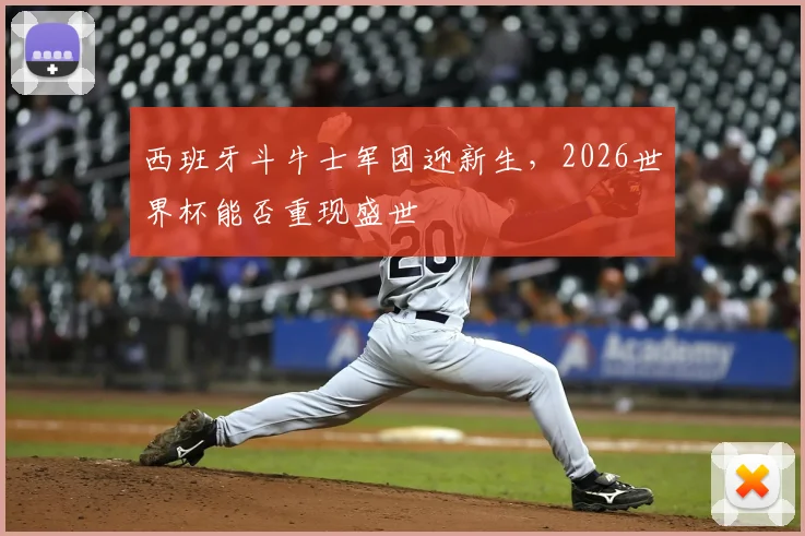西班牙斗牛士军团迎新生，2026世界杯能否重现盛世