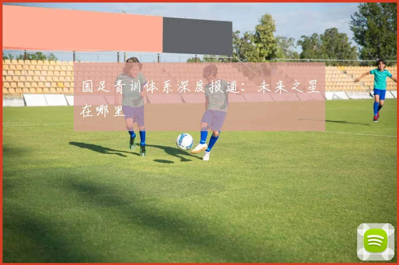 国足青训体系深度报道：未来之星在哪里