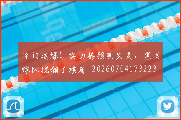 冷门迭爆!实力榜预测失灵,黑马球队搅翻了棋局_20260704173223
