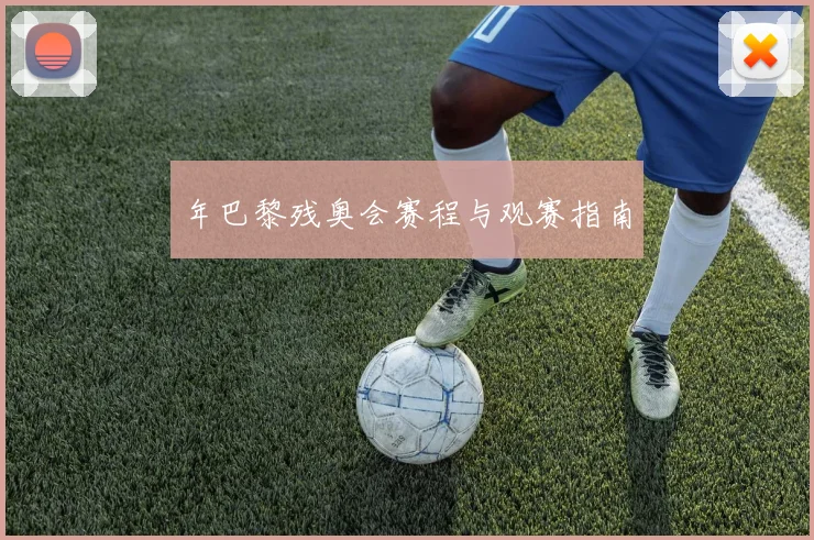 年巴黎残奥会赛程与观赛指南