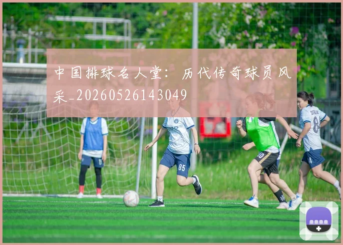 中国排球名人堂：历代传奇球员风采_20260526143049