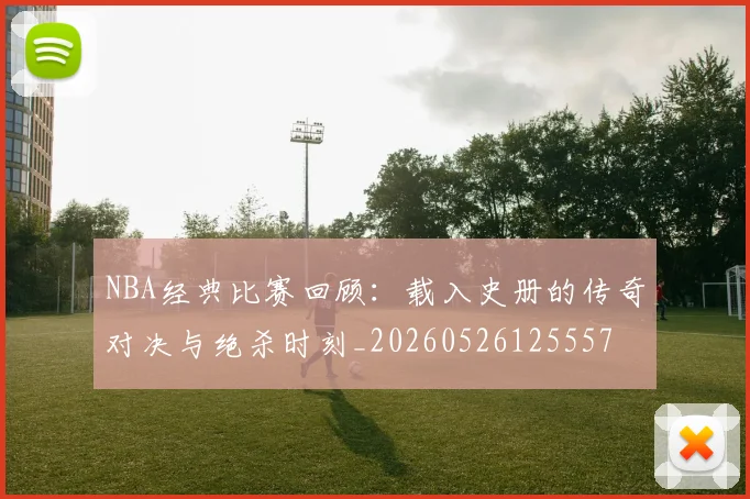 NBA经典比赛回顾：载入史册的传奇对决与绝杀时刻_20260526125557