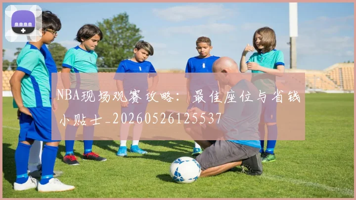 NBA现场观赛攻略：最佳座位与省钱小贴士_20260526125537
