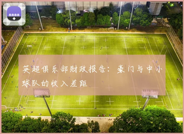 英超俱乐部财政报告：豪门与中小球队的收入差距