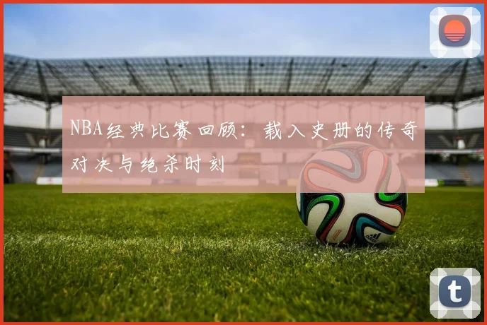NBA经典比赛回顾：载入史册的传奇对决与绝杀时刻