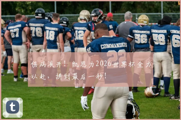 伤病滚开！凯恩为2026世界杯全力以赴，拼到最后一秒！