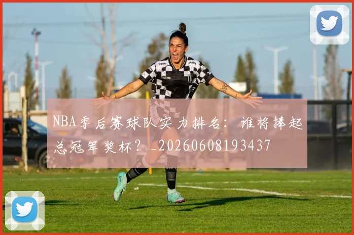 NBA季后赛球队实力排名：谁将捧起总冠军奖杯？_20260608193437