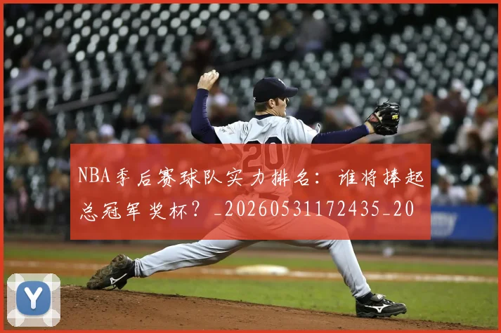 NBA季后赛球队实力排名：谁将捧起总冠军奖杯？_20260531172435_20260702164603