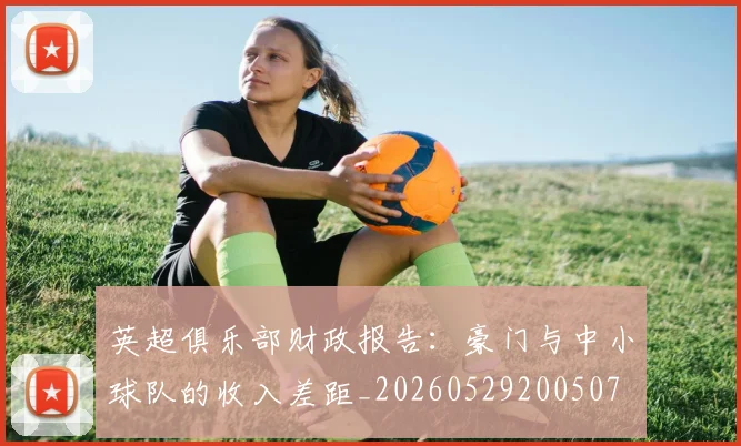 英超俱乐部财政报告：豪门与中小球队的收入差距_20260529200507