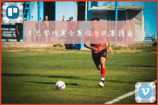 年巴黎残奥会赛程与观赛指南