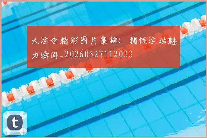 大运会精彩图片集锦:捕捉运动魅力瞬间_20260527112033