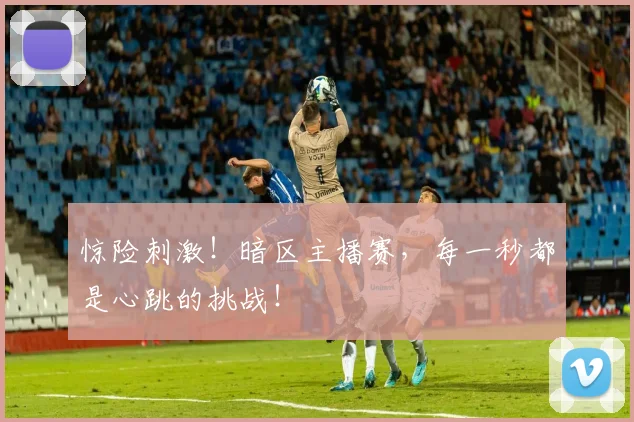 惊险刺激！暗区主播赛，每一秒都是心跳的挑战！