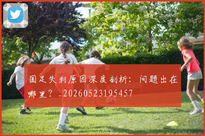 国足失利原因深度剖析：问题出在哪里？_20260523195457