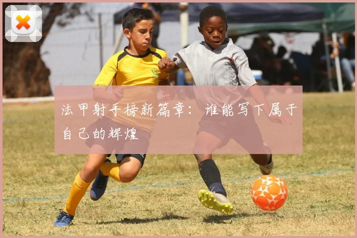 法甲射手榜新篇章：谁能写下属于自己的辉煌