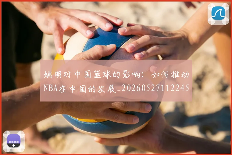 姚明对中国篮球的影响：如何推动NBA在中国的发展_20260527112245_20260707143245