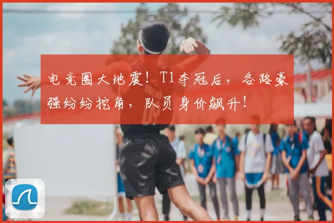 电竞圈大地震！T1夺冠后，各路豪强纷纷挖角，队员身价飙升！