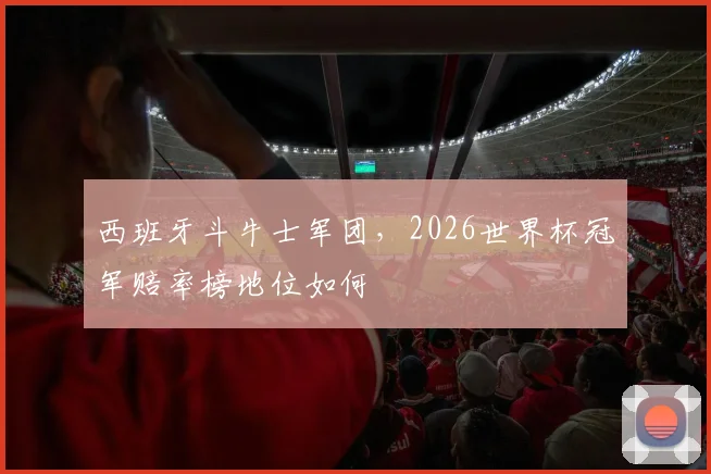 西班牙斗牛士军团，2026世界杯冠军赔率榜地位如何