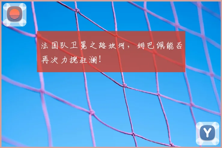 法国队卫冕之路坎坷，姆巴佩能否再次力挽狂澜！